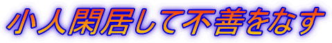 小人閑居して不善をなす